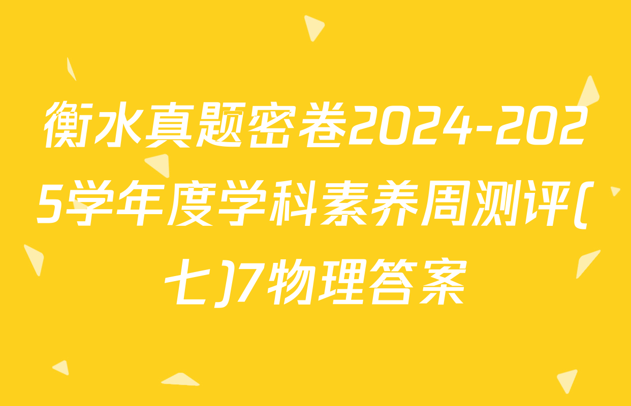 衡水真题密卷2024-2025学年度学科素养周测评(七)7物理答案