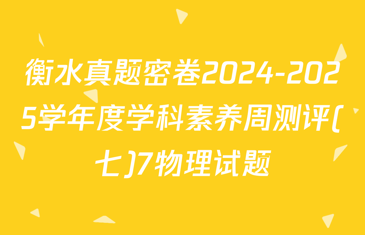 衡水真题密卷2024-2025学年度学科素养周测评(七)7物理试题