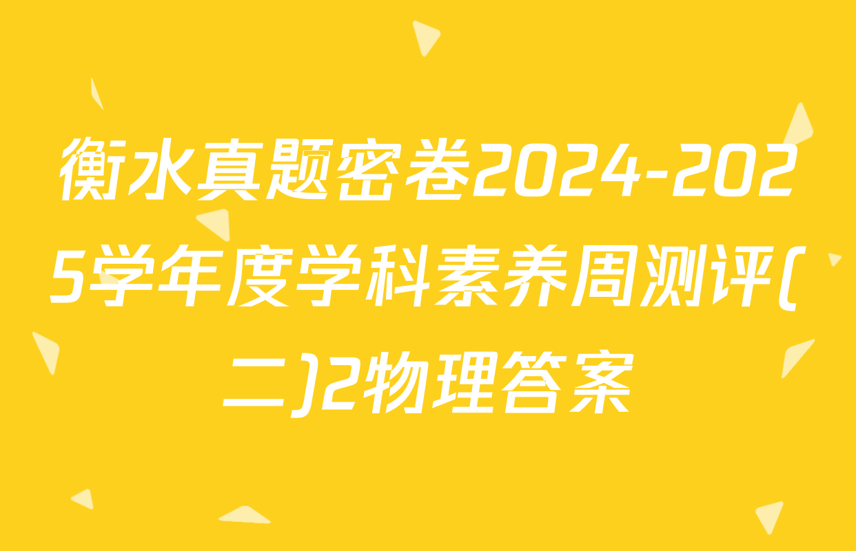 衡水真题密卷2024-2025学年度学科素养周测评(二)2物理答案