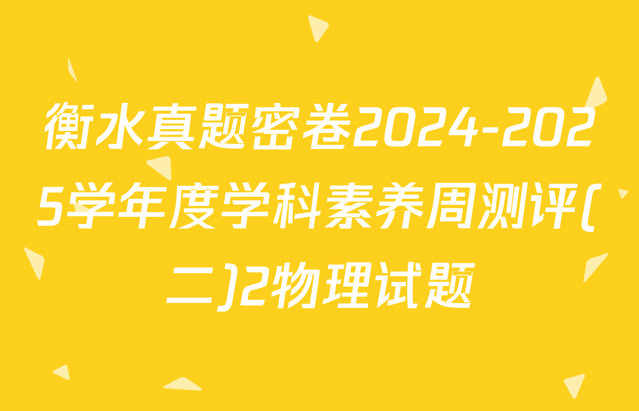 衡水真题密卷2024-2025学年度学科素养周测评(二)2物理试题