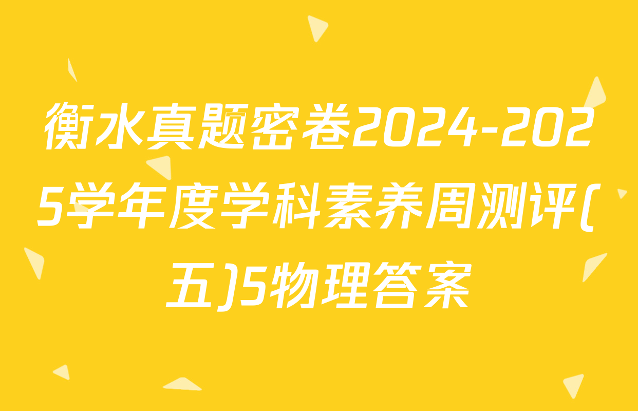 衡水真题密卷2024-2025学年度学科素养周测评(五)5物理答案