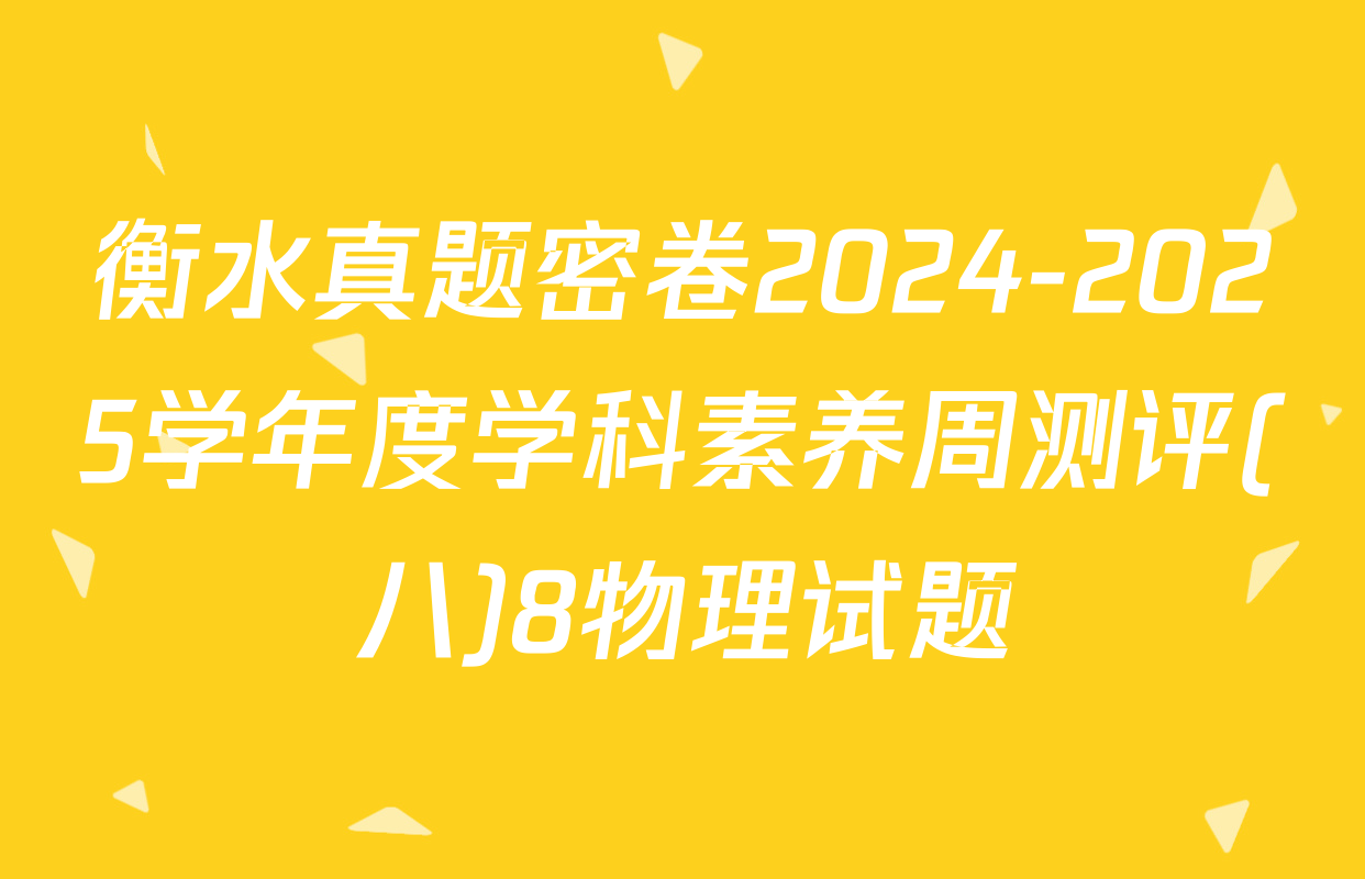 衡水真题密卷2024-2025学年度学科素养周测评(八)8物理试题