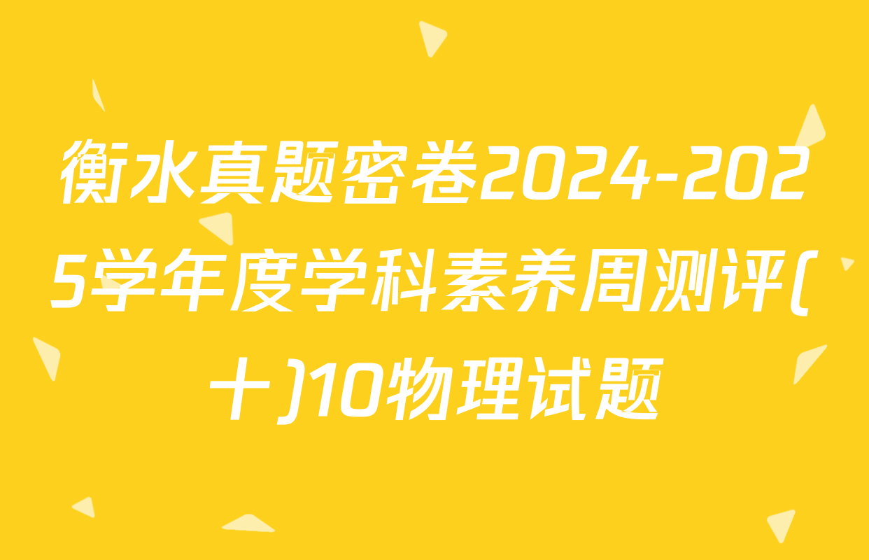 衡水真题密卷2024-2025学年度学科素养周测评(十)10物理试题