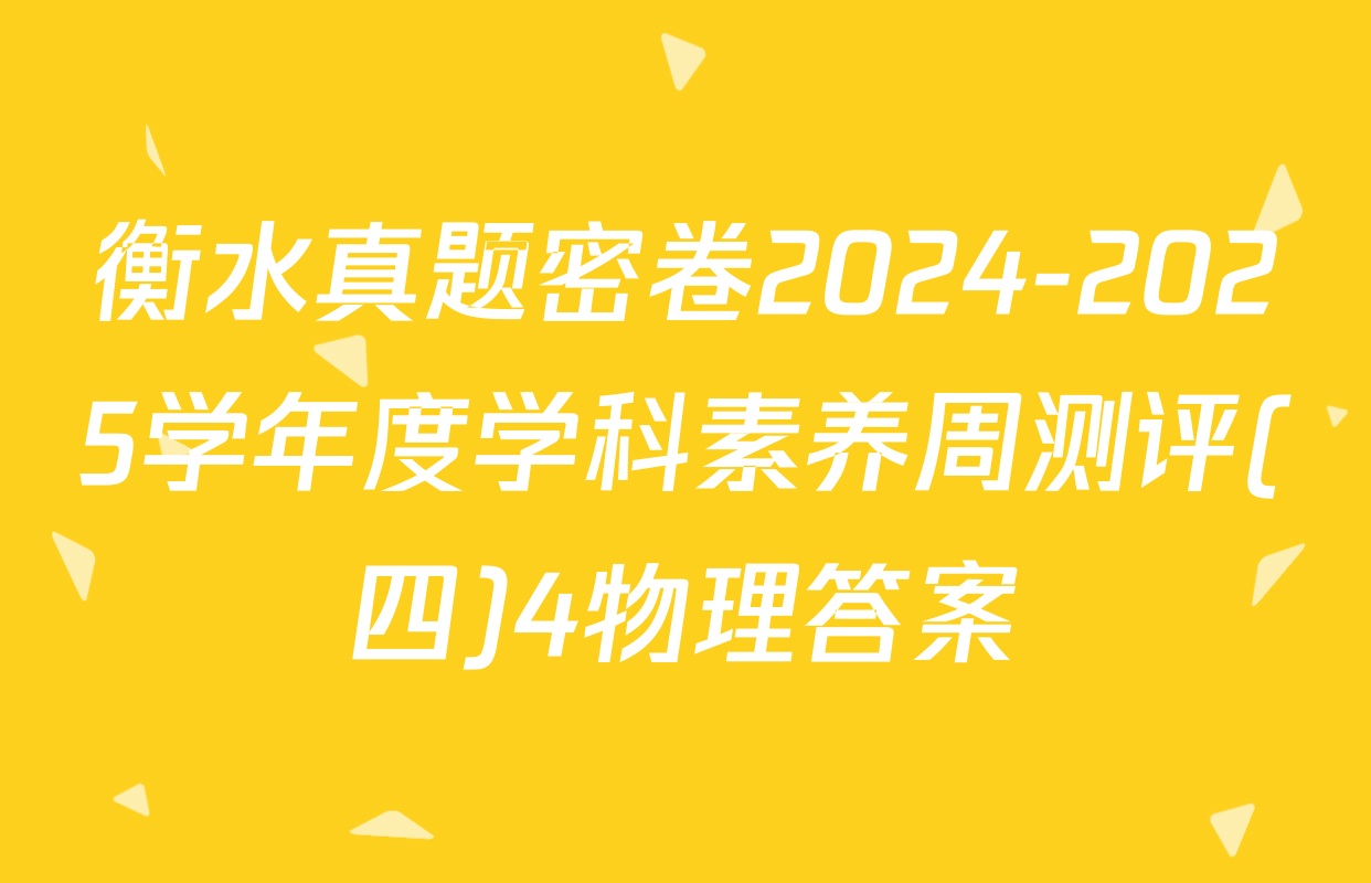 衡水真题密卷2024-2025学年度学科素养周测评(四)4物理答案