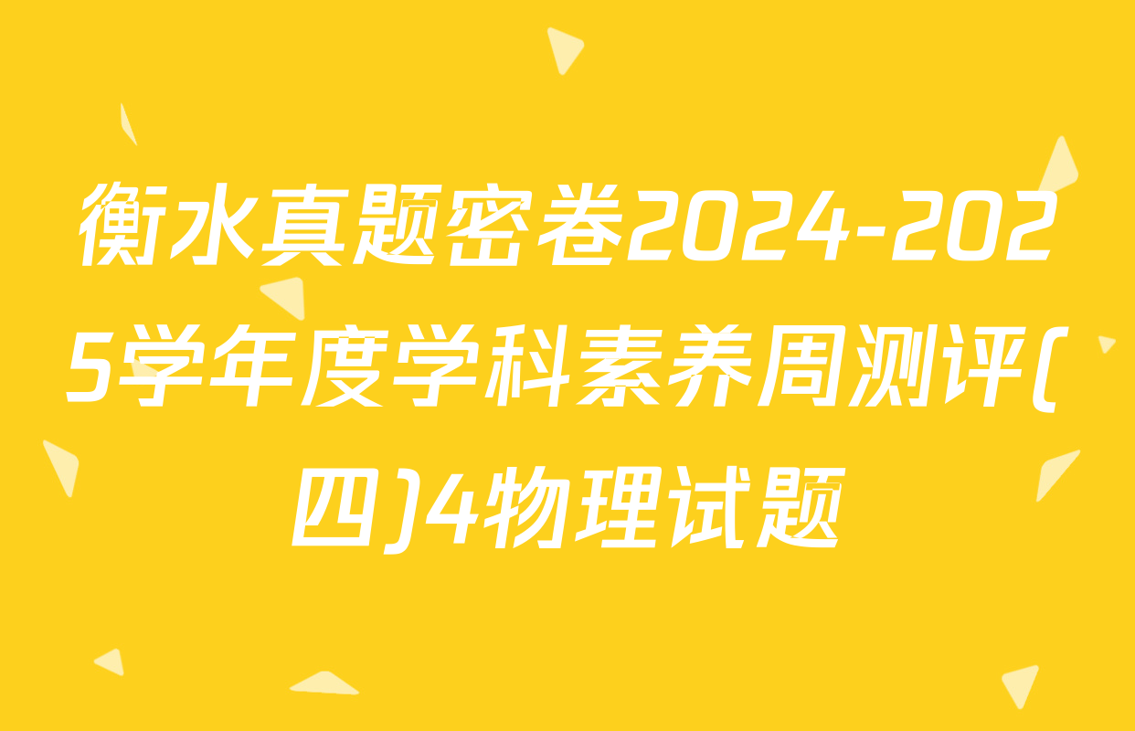 衡水真题密卷2024-2025学年度学科素养周测评(四)4物理试题