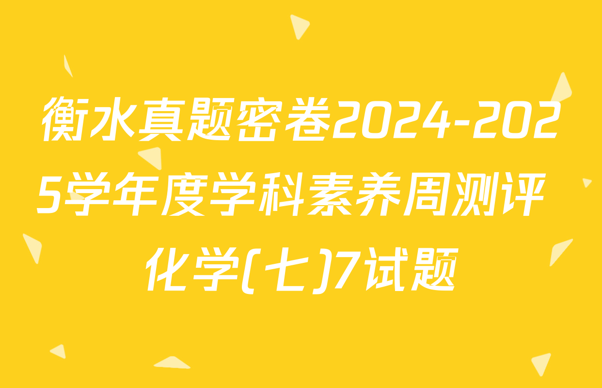 衡水真题密卷2024-2025学年度学科素养周测评 化学(七)7试题