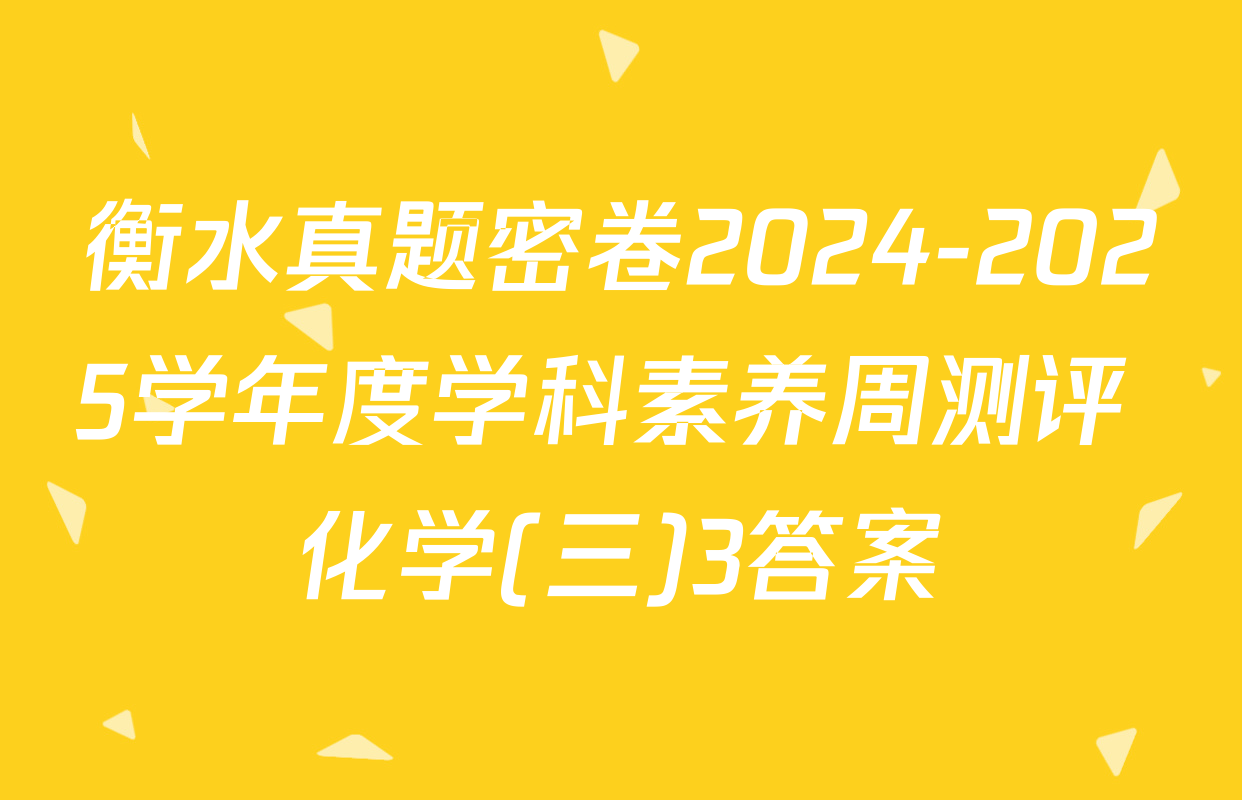 衡水真题密卷2024-2025学年度学科素养周测评 化学(三)3答案