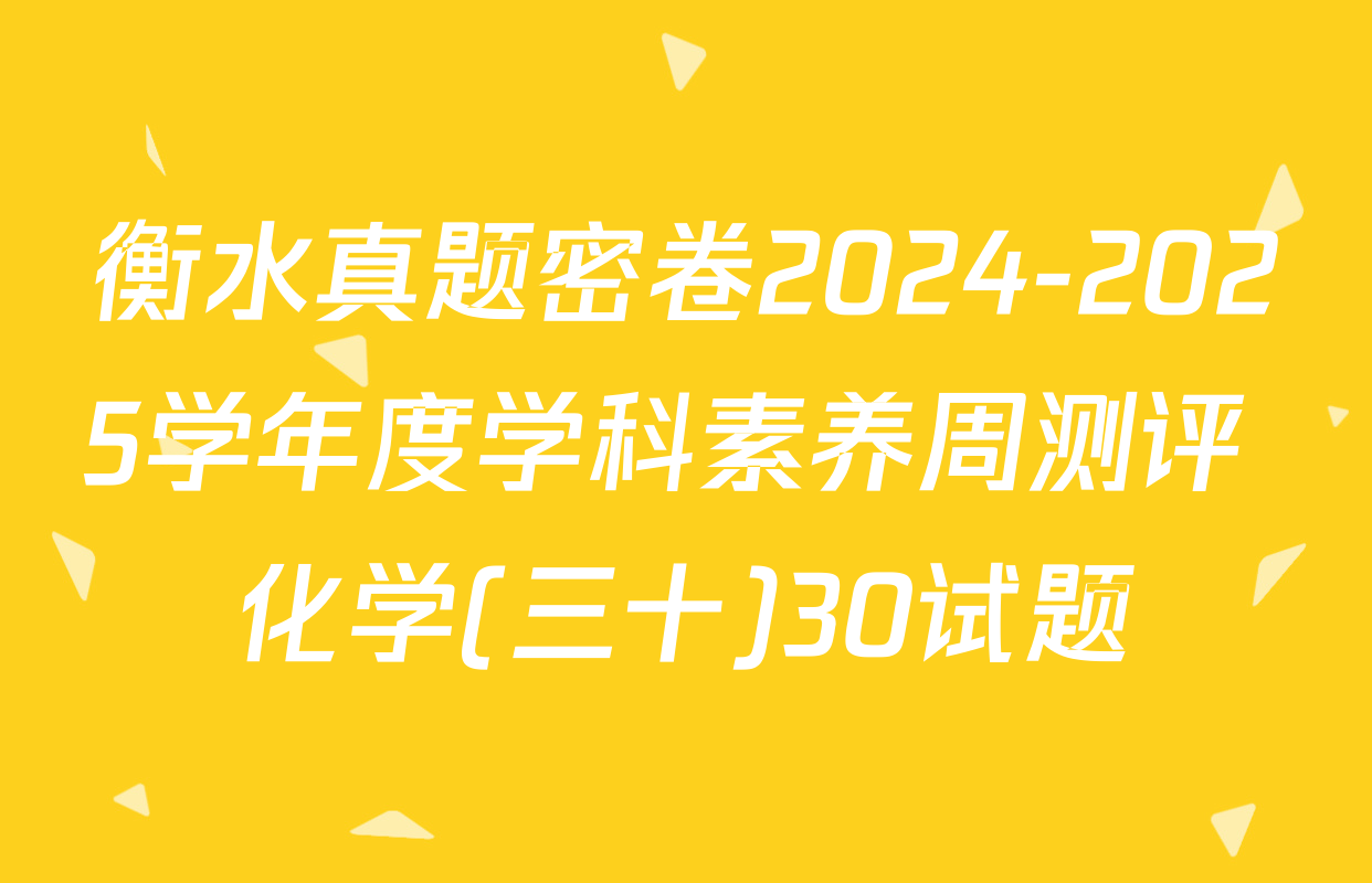 衡水真题密卷2024-2025学年度学科素养周测评 化学(三十)30试题