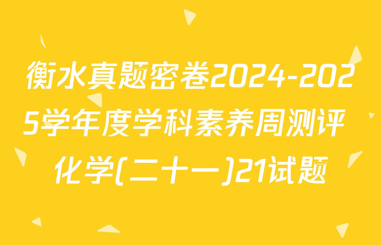衡水真题密卷2024-2025学年度学科素养周测评 化学(二十一)21试题