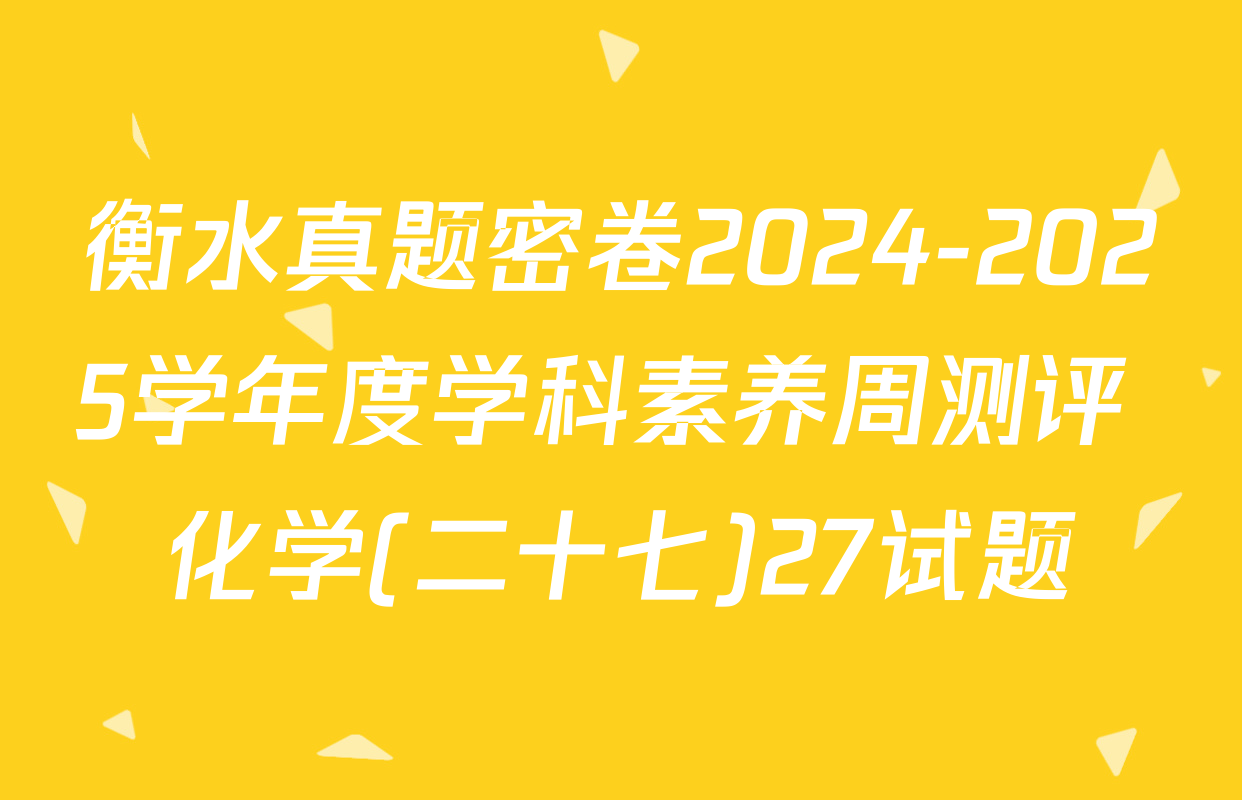 衡水真题密卷2024-2025学年度学科素养周测评 化学(二十七)27试题