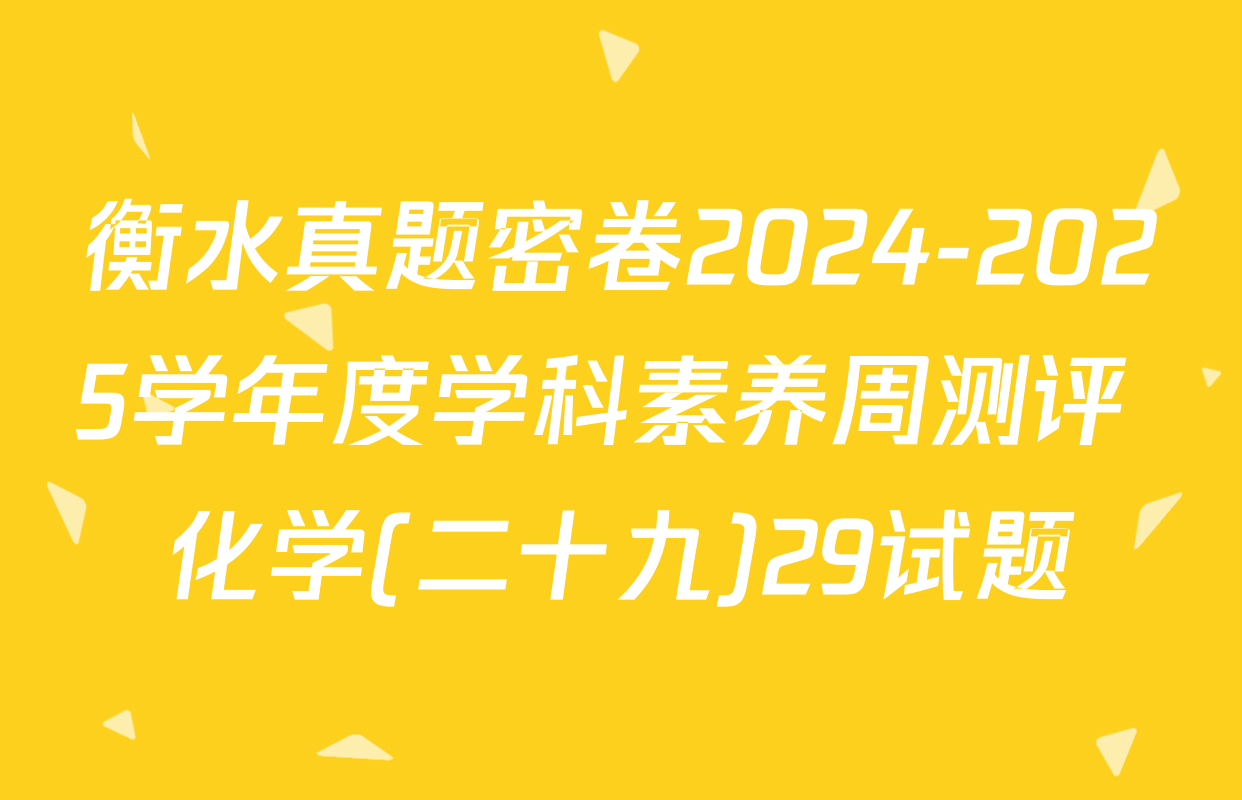 衡水真题密卷2024-2025学年度学科素养周测评 化学(二十九)29试题
