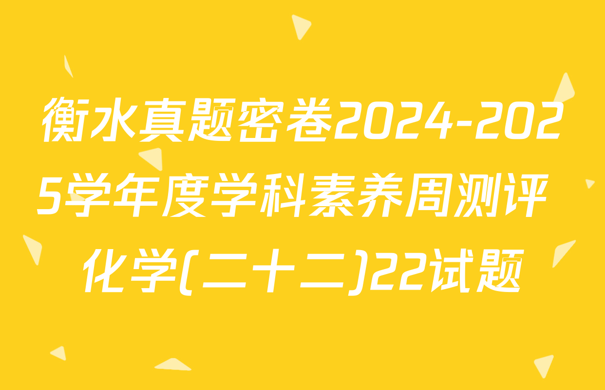 衡水真题密卷2024-2025学年度学科素养周测评 化学(二十二)22试题