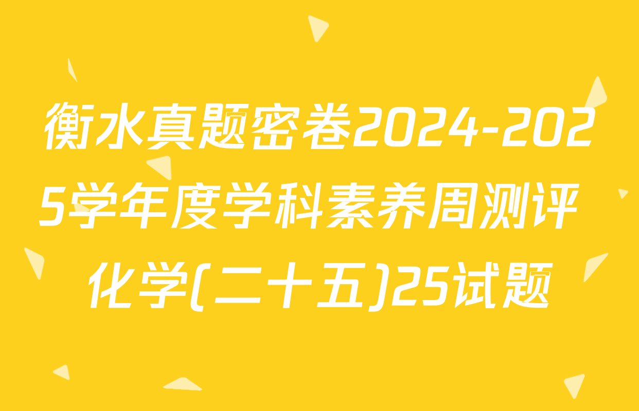 衡水真题密卷2024-2025学年度学科素养周测评 化学(二十五)25试题