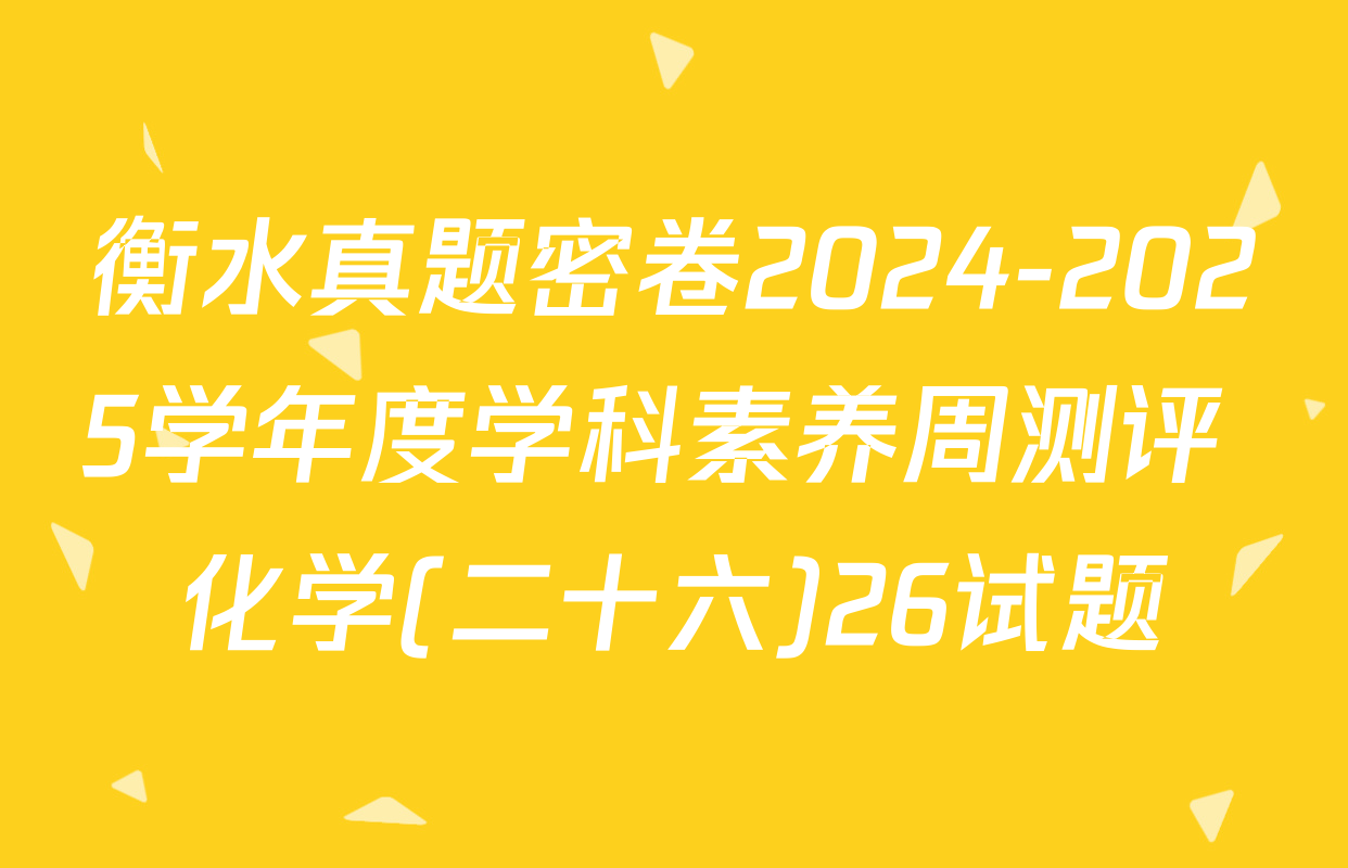 衡水真题密卷2024-2025学年度学科素养周测评 化学(二十六)26试题
