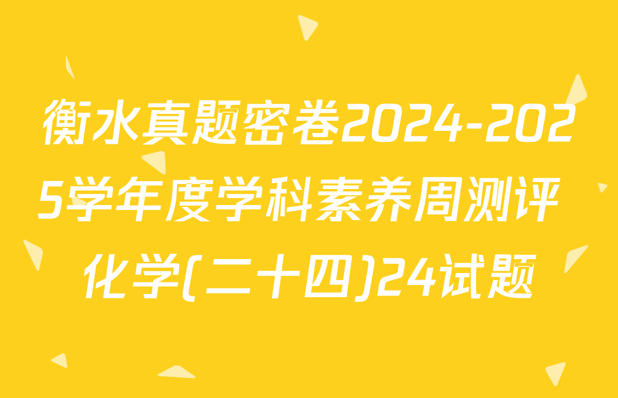 衡水真题密卷2024-2025学年度学科素养周测评 化学(二十四)24试题