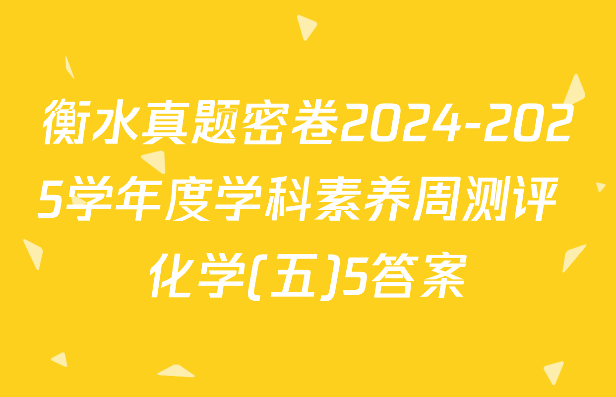 衡水真题密卷2024-2025学年度学科素养周测评 化学(五)5答案