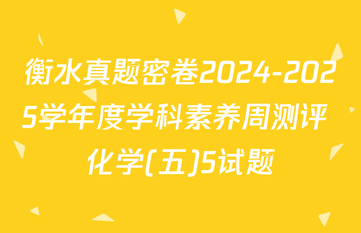衡水真题密卷2024-2025学年度学科素养周测评 化学(五)5试题