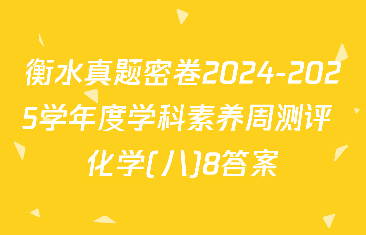 衡水真题密卷2024-2025学年度学科素养周测评 化学(八)8答案
