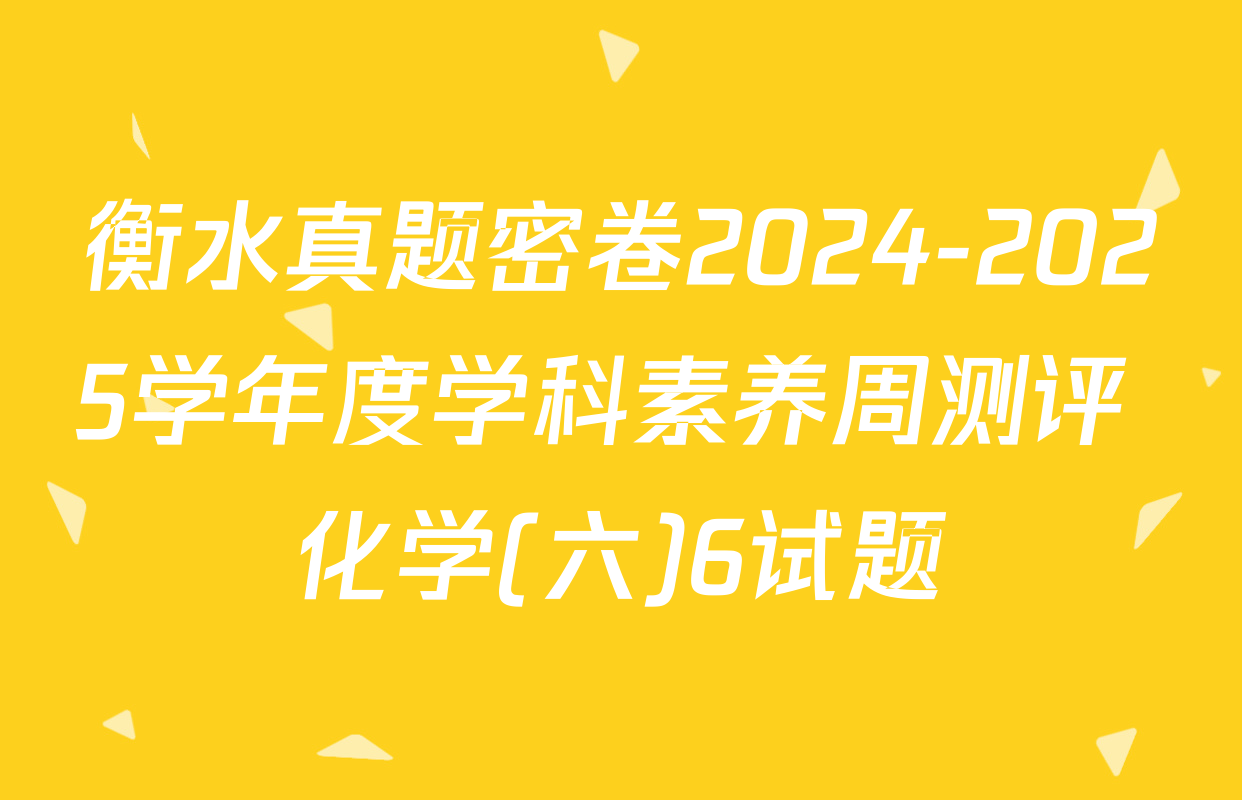 衡水真题密卷2024-2025学年度学科素养周测评 化学(六)6试题