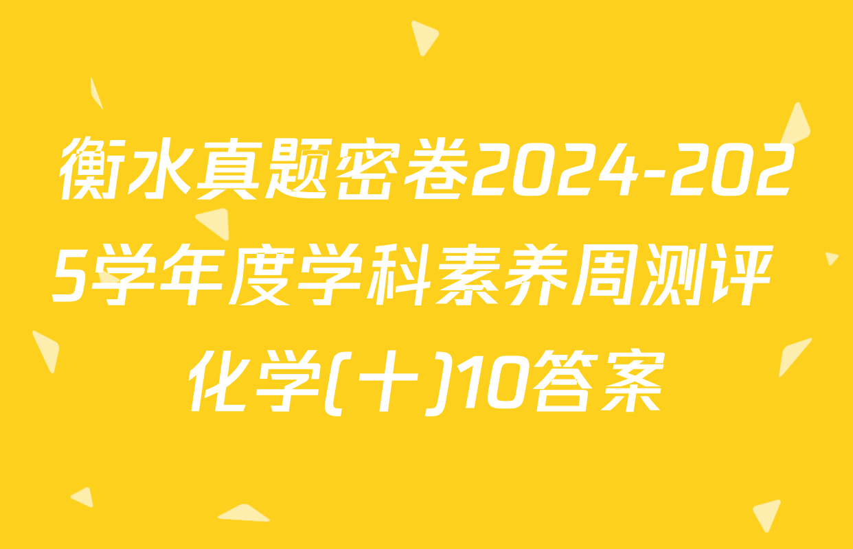 衡水真题密卷2024-2025学年度学科素养周测评 化学(十)10答案
