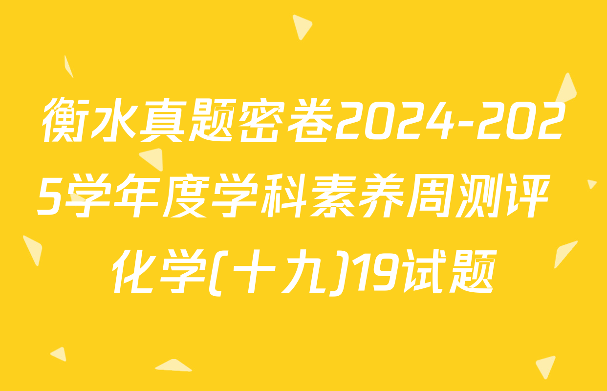 衡水真题密卷2024-2025学年度学科素养周测评 化学(十九)19试题