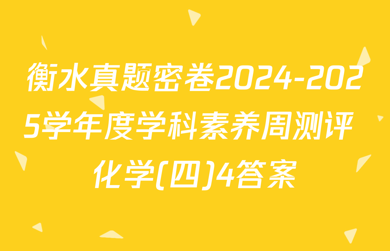 衡水真题密卷2024-2025学年度学科素养周测评 化学(四)4答案