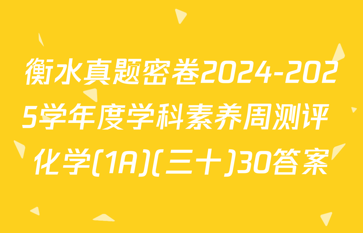 衡水真题密卷2024-2025学年度学科素养周测评 化学(1A)(三十)30答案