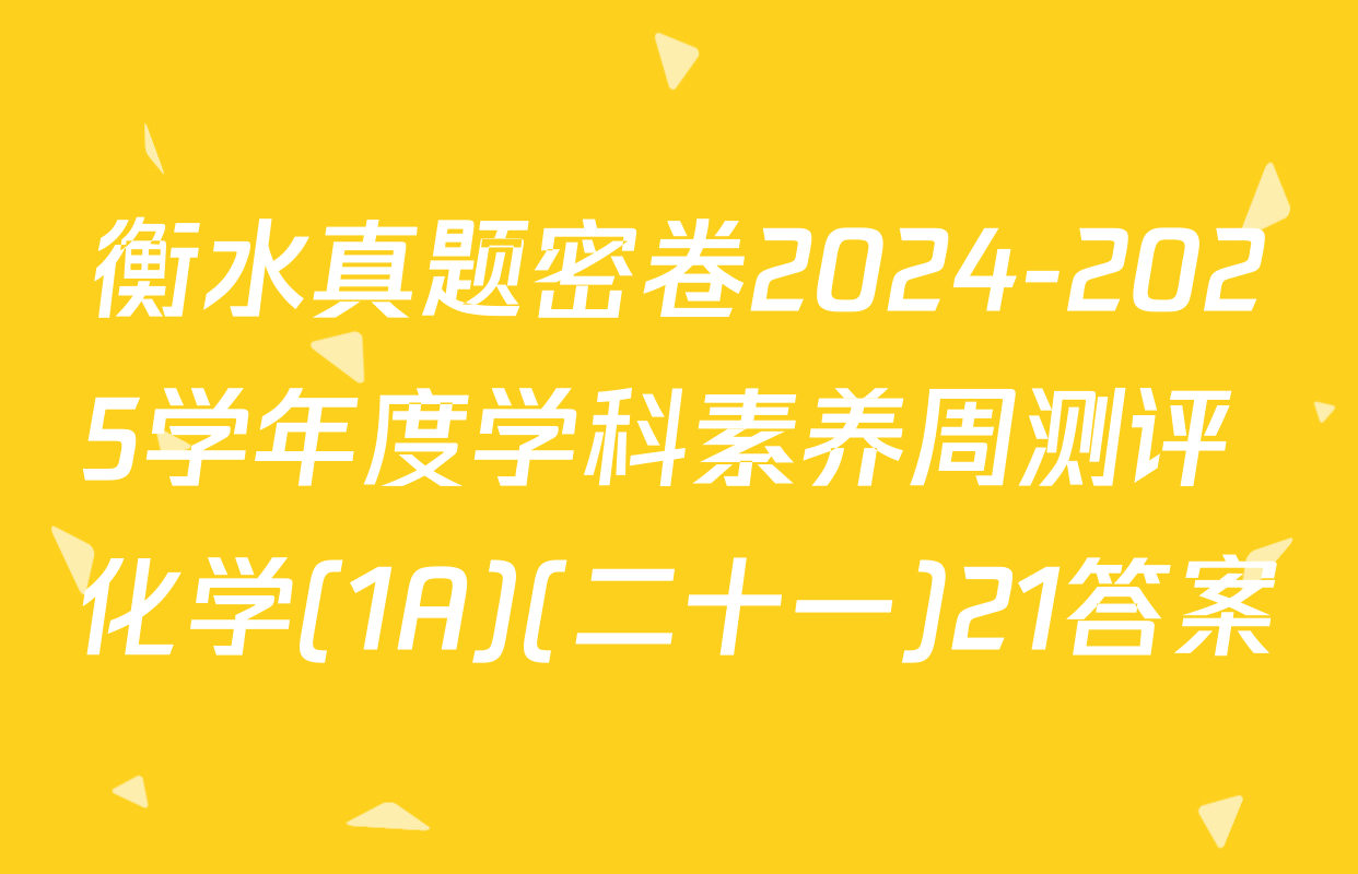 衡水真题密卷2024-2025学年度学科素养周测评 化学(1A)(二十一)21答案