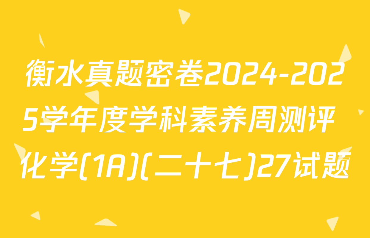 衡水真题密卷2024-2025学年度学科素养周测评 化学(1A)(二十七)27试题