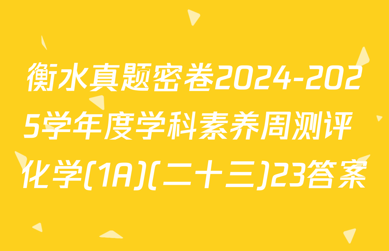 衡水真题密卷2024-2025学年度学科素养周测评 化学(1A)(二十三)23答案
