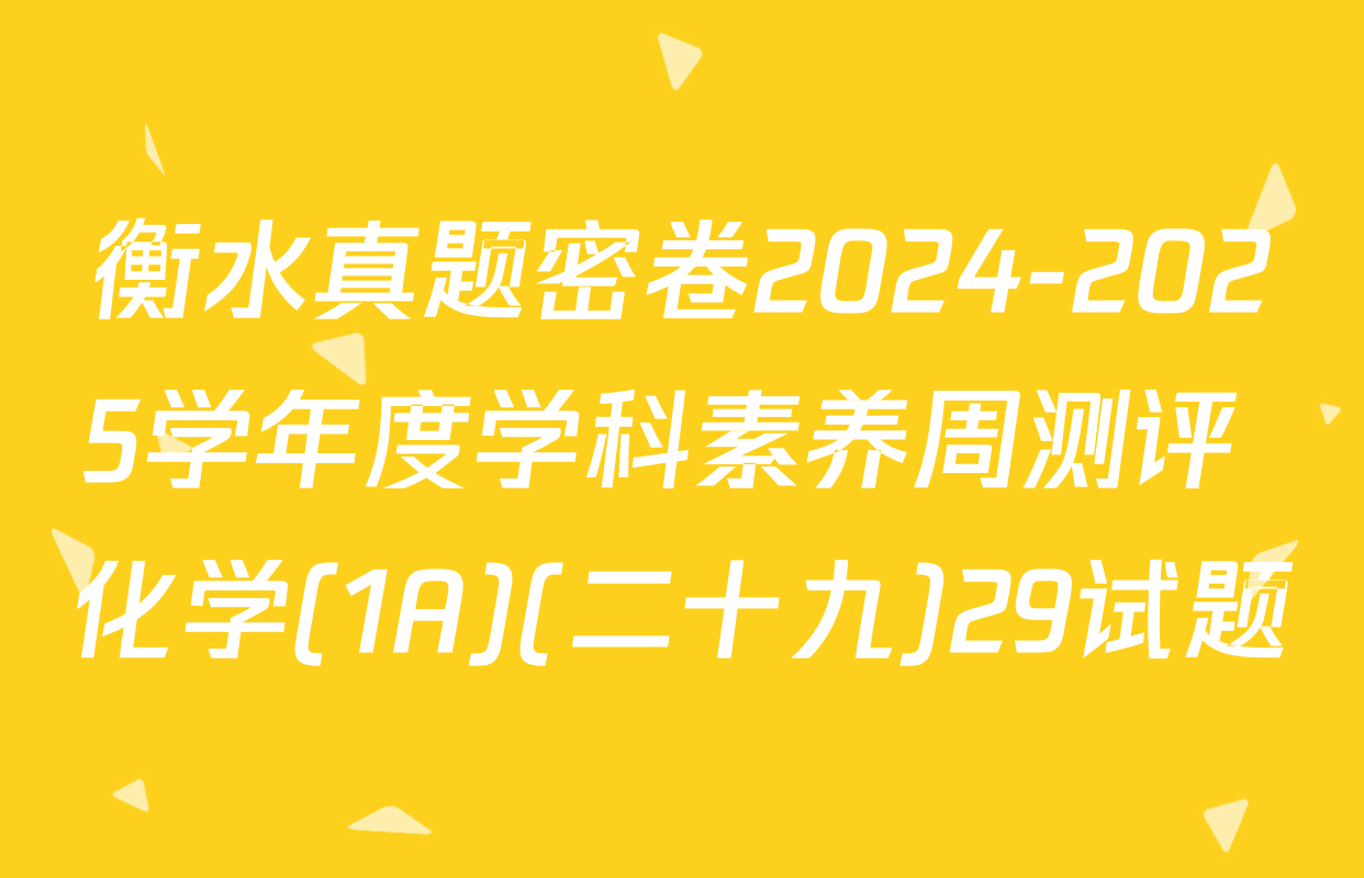 衡水真题密卷2024-2025学年度学科素养周测评 化学(1A)(二十九)29试题