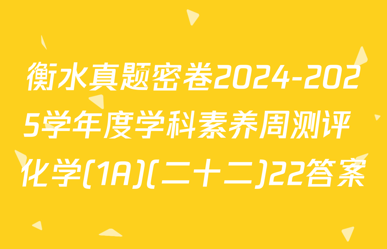 衡水真题密卷2024-2025学年度学科素养周测评 化学(1A)(二十二)22答案