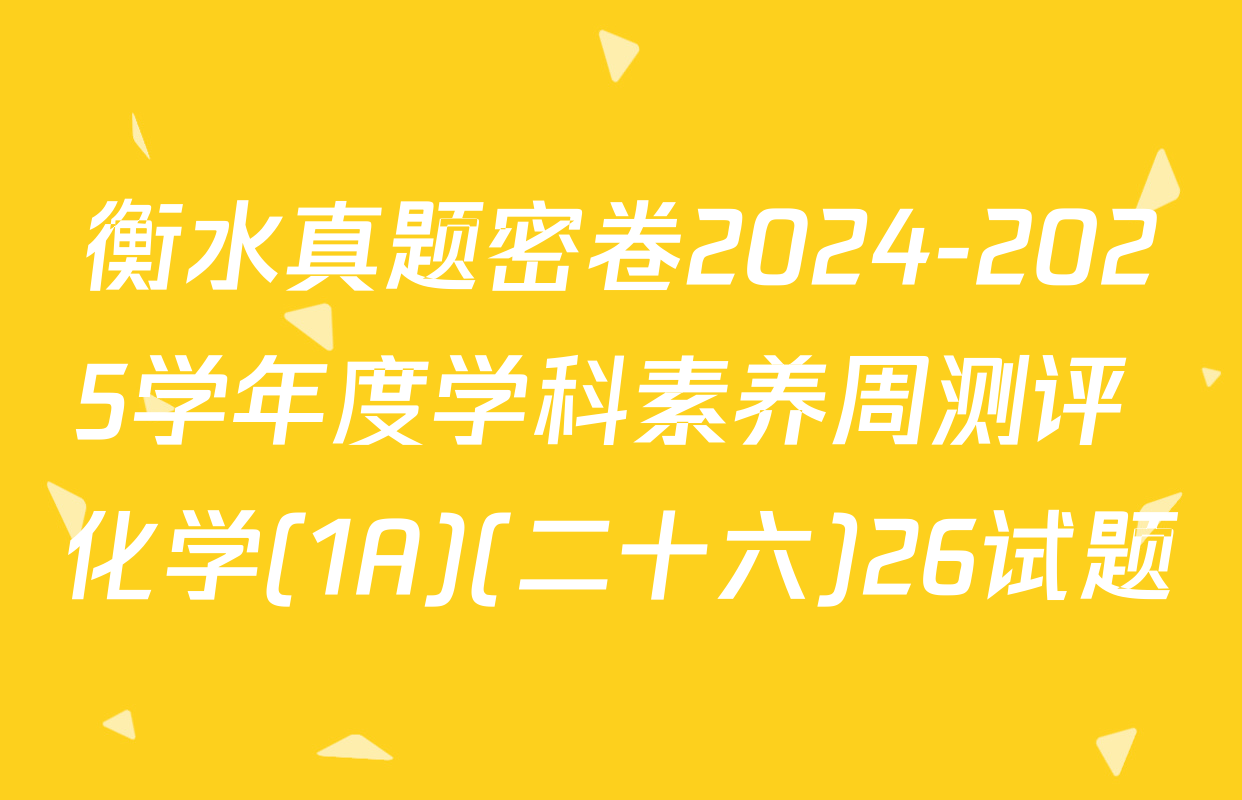 衡水真题密卷2024-2025学年度学科素养周测评 化学(1A)(二十六)26试题