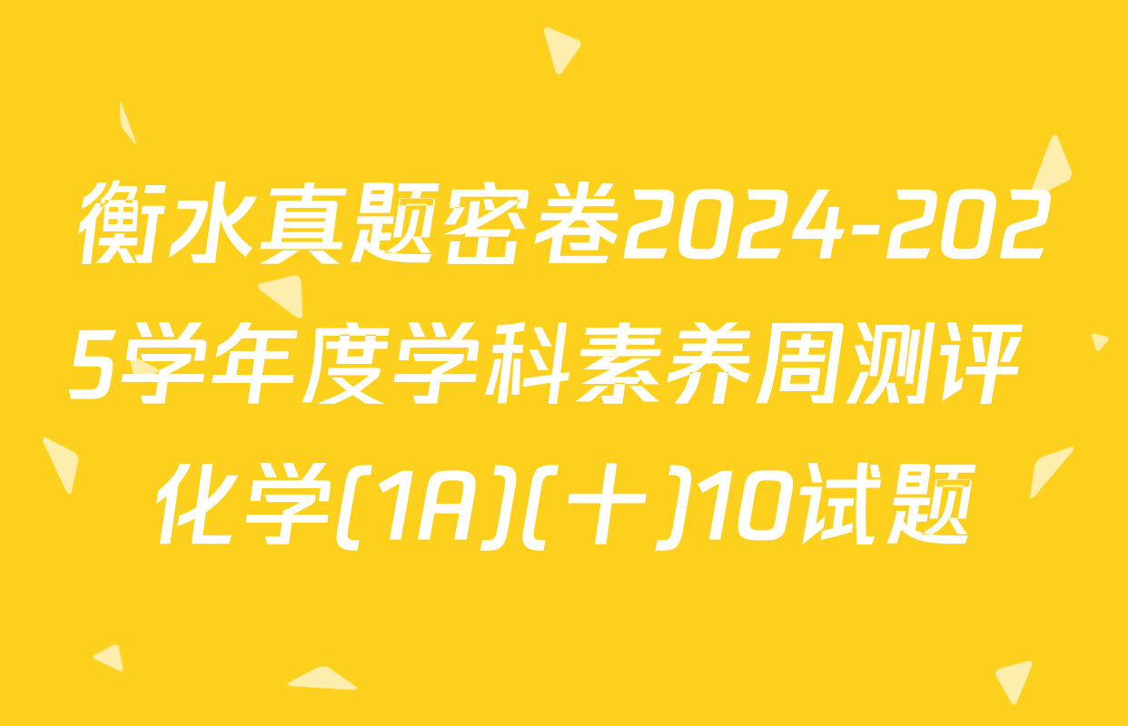 衡水真题密卷2024-2025学年度学科素养周测评 化学(1A)(十)10试题