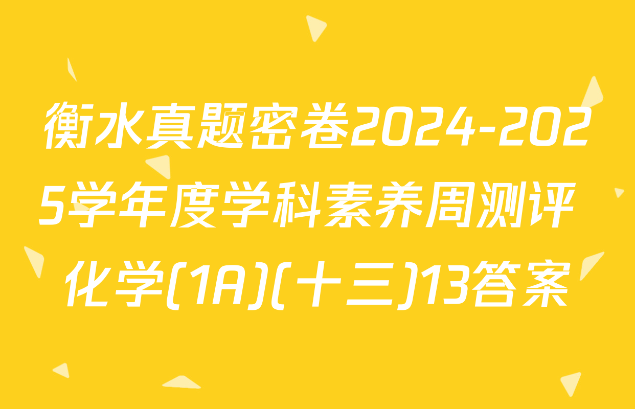 衡水真题密卷2024-2025学年度学科素养周测评 化学(1A)(十三)13答案