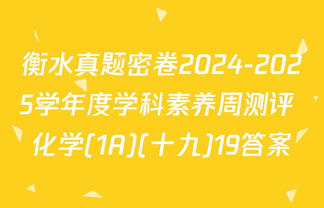 衡水真题密卷2024-2025学年度学科素养周测评 化学(1A)(十九)19答案