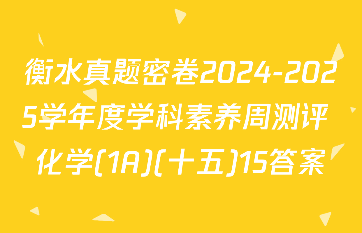 衡水真题密卷2024-2025学年度学科素养周测评 化学(1A)(十五)15答案