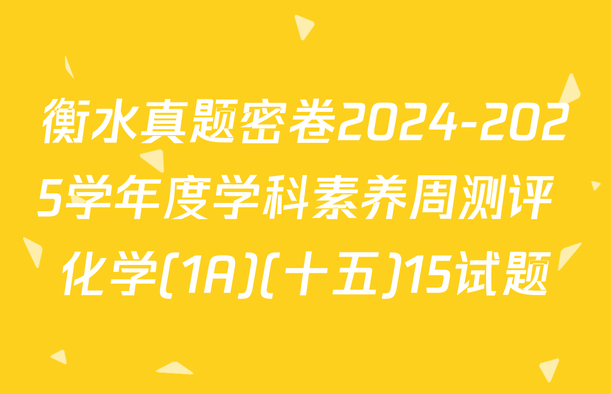 衡水真题密卷2024-2025学年度学科素养周测评 化学(1A)(十五)15试题