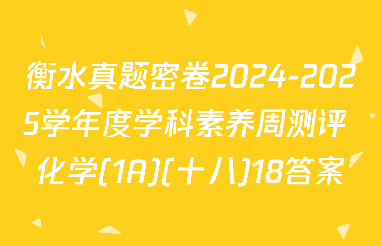 衡水真题密卷2024-2025学年度学科素养周测评 化学(1A)(十八)18答案
