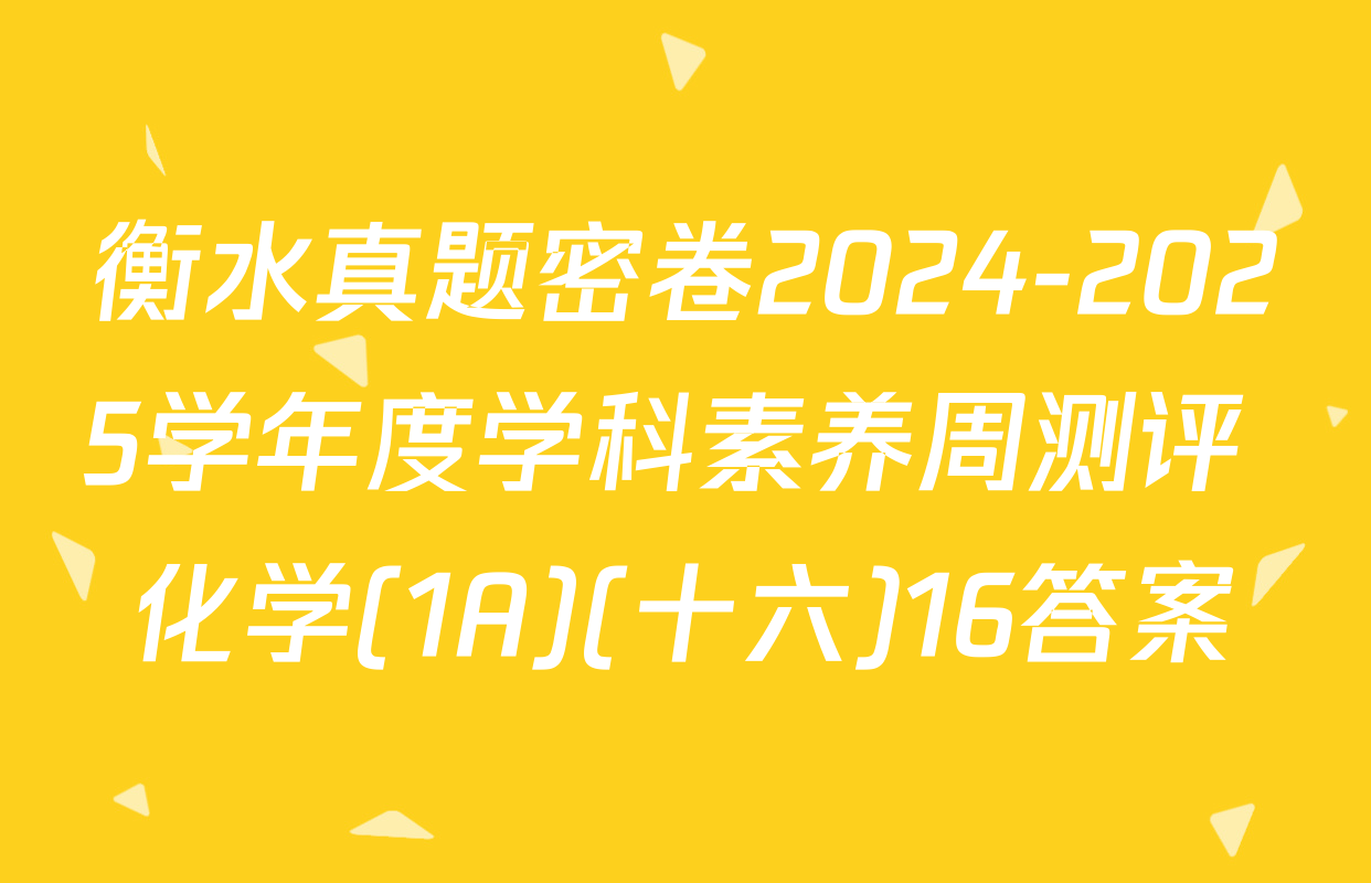 衡水真题密卷2024-2025学年度学科素养周测评 化学(1A)(十六)16答案