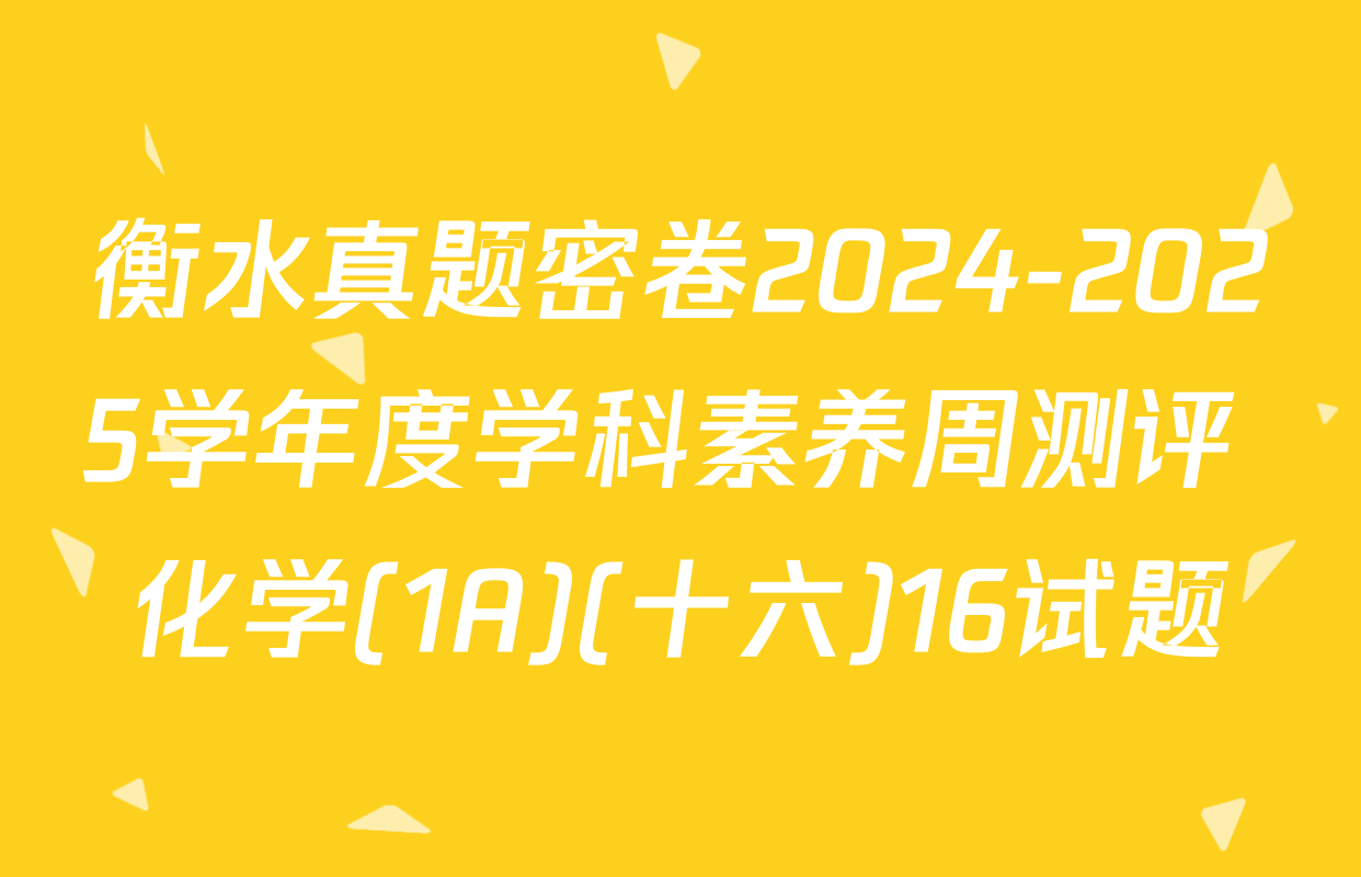 衡水真题密卷2024-2025学年度学科素养周测评 化学(1A)(十六)16试题