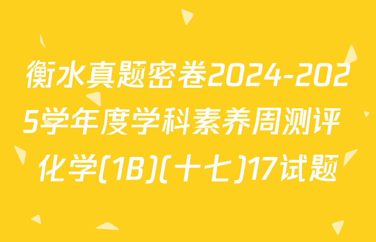 衡水真题密卷2024-2025学年度学科素养周测评 化学(1B)(十七)17试题