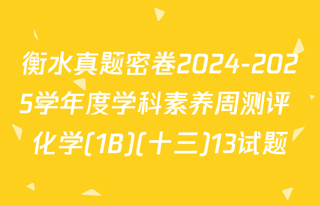 衡水真题密卷2024-2025学年度学科素养周测评 化学(1B)(十三)13试题