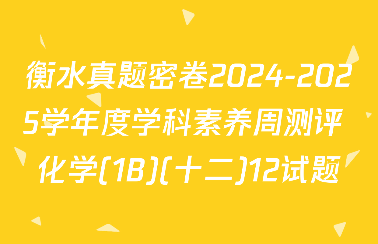 衡水真题密卷2024-2025学年度学科素养周测评 化学(1B)(十二)12试题
