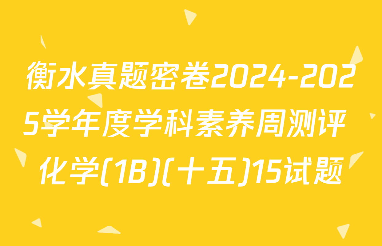 衡水真题密卷2024-2025学年度学科素养周测评 化学(1B)(十五)15试题