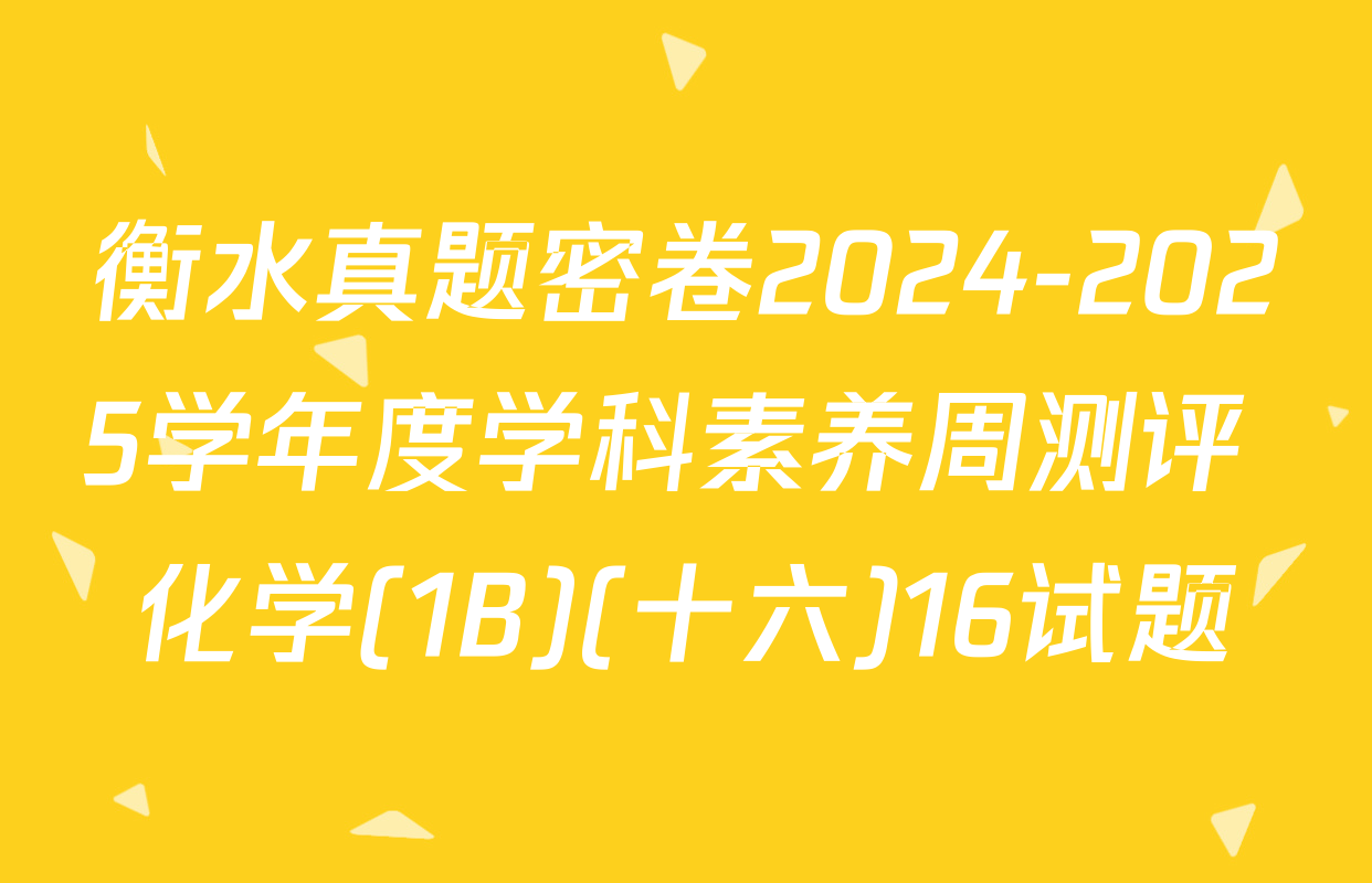 衡水真题密卷2024-2025学年度学科素养周测评 化学(1B)(十六)16试题