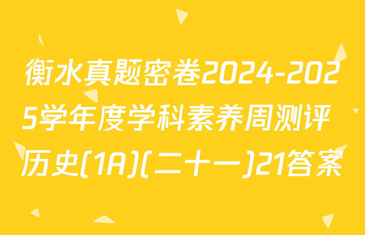 衡水真题密卷2024-2025学年度学科素养周测评 历史(1A)(二十一)21答案
