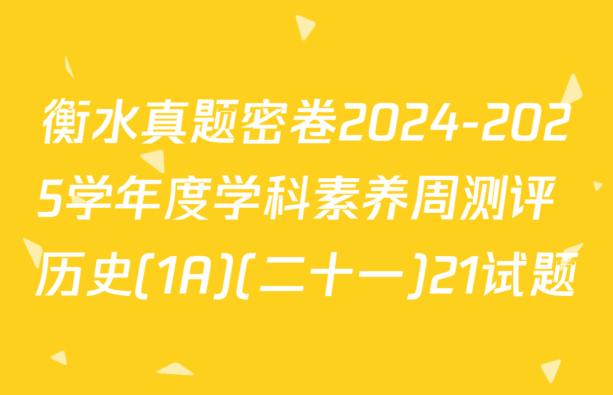 衡水真题密卷2024-2025学年度学科素养周测评 历史(1A)(二十一)21试题