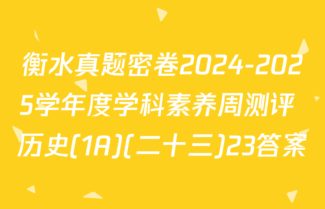 衡水真题密卷2024-2025学年度学科素养周测评 历史(1A)(二十三)23答案