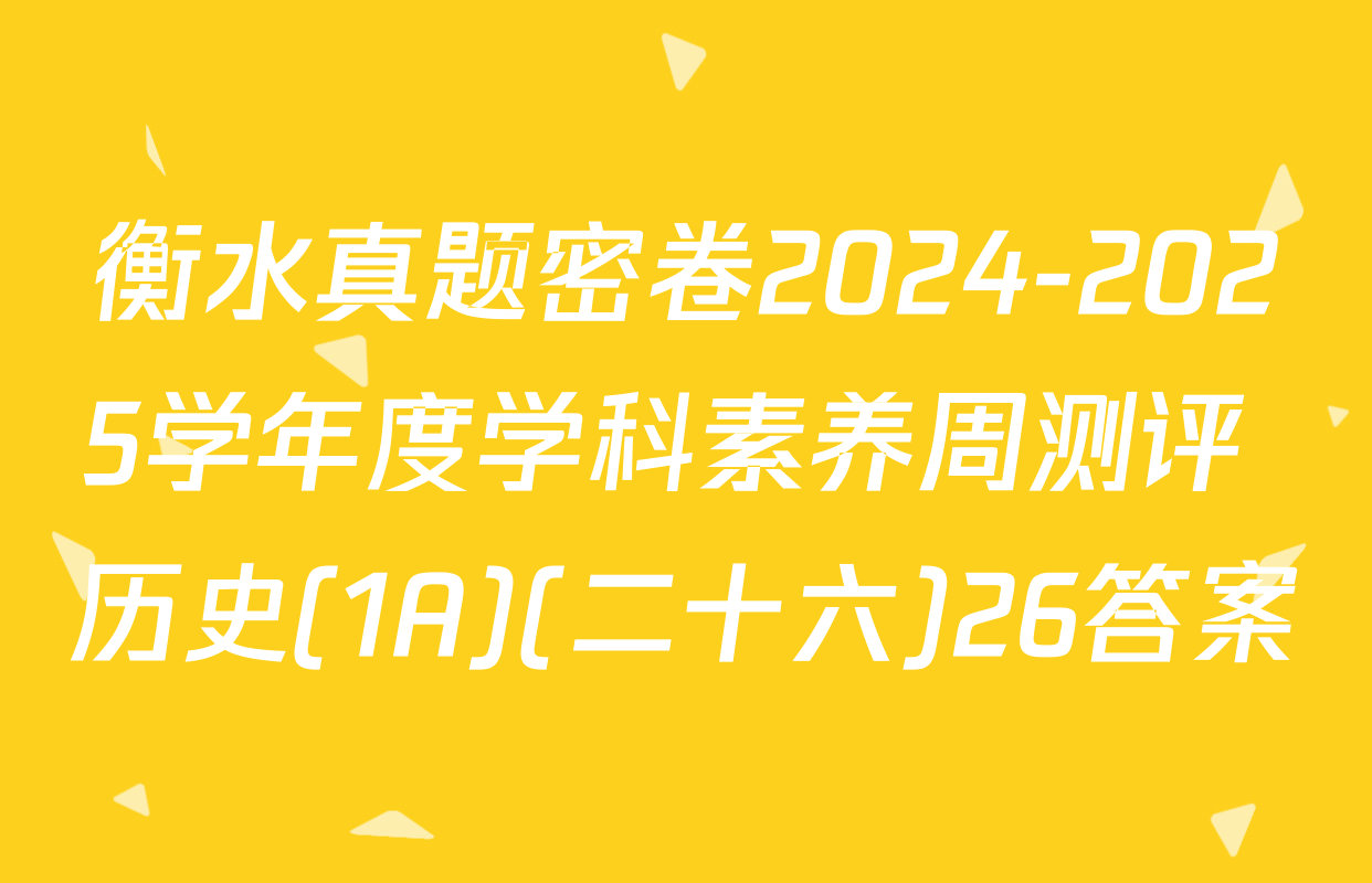 衡水真题密卷2024-2025学年度学科素养周测评 历史(1A)(二十六)26答案